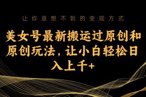 (7090期)美女号最新搬运过原创和原创玩法,让小白轻松日入上千+