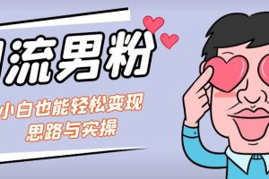 (7112期)引流男粉+小白也能暴力变现的思路与实操