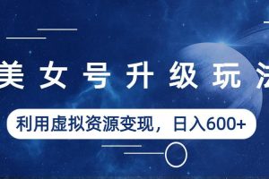 (6436期)美女号升级玩法,利用虚拟资源变现,日入600+(教程+素材)