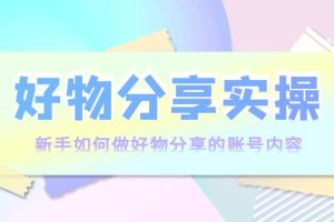 (3779期)好物分享实操:新手如何做好物分享的账号内容,实操教学!
