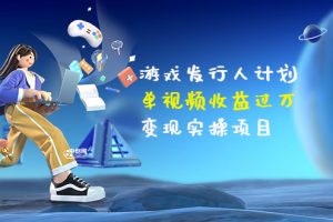 (3332期)彬哥·游戏发行人计划:单视频收益过万,变现实操项目(34节视频课)