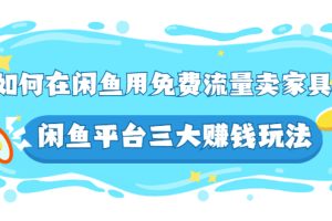（2558期）如何在闲鱼用免费流量卖家具，闲鱼平台三大赚钱玩法，实操教程！