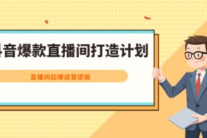 （2163期）抖音爆款直播间打造计划，直播间起爆运营逻辑