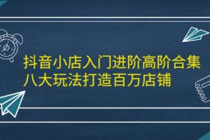 （2183期）抖音小店入门进阶高阶合集，八大玩法打造百万店铺