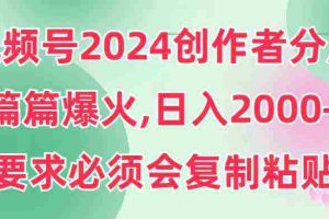 （9292期）视频号2024创作者分成，片片爆火，要求必须会复制粘贴，日入2000+