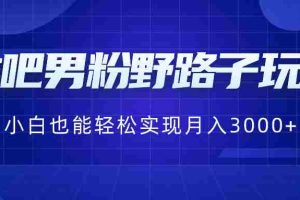 （8708期）贴吧男粉野路子玩法，小白也能轻松实现月入3000+