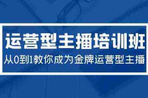 （9772期）2024运营型主播培训班：从0到1教你成为金牌运营型主播（29节课）