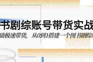 （9671期）图书-剧综账号带货实战课，0基础极速带货，从0到1搭建一个图书剧综账号