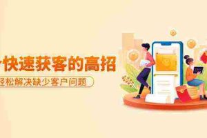 （9644期）分享36个快速获客的高招：轻松解决缺少客户问题，有效才是硬道理