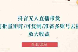 （10160期）抖音·无人直播带货 可批量矩阵/可复制/准备多账号去播/放大收益-全套课程