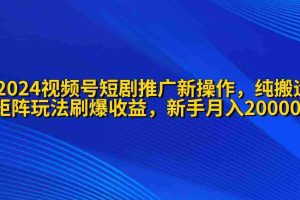 （9916期）2024视频号短剧推广新操作 纯搬运+矩阵连爆打法刷爆流量分成 小白月入20000