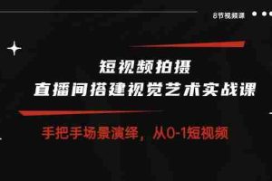 （10505期）短视频拍摄+直播间搭建视觉艺术实战课：手把手场景演绎 从0-1短视频-8节课