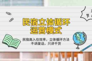 （10284期）民宿 立体循环运营模式：民宿高入住效率，立体循环方法，只讲干货（32节）
