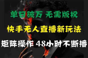 （11142期）单日破万，快手无人直播新玩法，无需版权，支持矩阵操作，48小时不断播