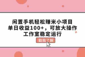 （11562期）闲置手机轻松赚米小项目，单日收益100+，可放大操作，工作室稳定运行