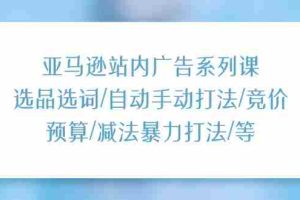 (11429期)亚马逊站内广告系列课:选品选词/自动手动打法/竞价预算/减法暴力打法/等