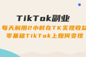 (11826期)TikTok副业:每天利用2小时在TK实现收益,零基础TikTok上如何变现,34节程