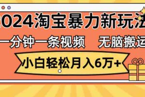 （12239期）一分钟一条视频，无脑搬运，小白轻松月入6万+2024淘宝暴力新玩法，可批量