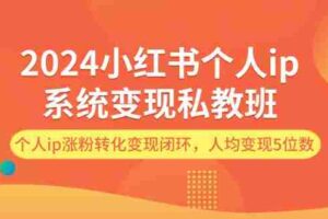 （12039期）2024小红书个人ip系统变现私教班，个人ip涨粉转化变现闭环，人均变现5位数