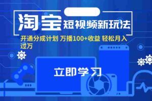 （11948期）淘宝短视频新玩法，开通分成计划，万播100+收益，轻松月入过万。