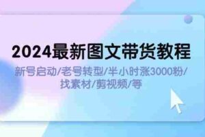（11940期）2024最新图文带货教程：新号启动/老号转型/半小时涨3000粉/找素材/剪辑