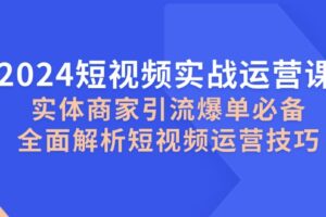 （12987期）2024短视频实战运营课，实体商家引流爆单必备，全面解析短视频运营技巧