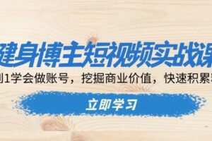 （13557期）健身博主短视频实战课：0到1学会做账号，挖掘商业价值，快速积累粉丝