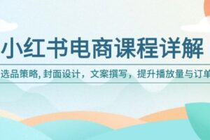 （14121期）小红书电商课程详解：选品策略, 封面设计，文案撰写，提升播放量与订单