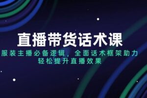 （14231期）直播带货话术课，服装主播必备逻辑，全面话术框架助力，轻松提升直播效果