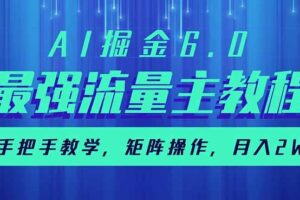 （14378期）AI掘金6.0，最强流量主教程，手把手教学，矩阵操作，月入2w+