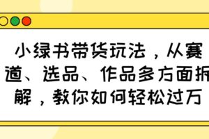 （14537期）小绿书带货玩法，从赛道、选品、作品多方面拆解，教你如何轻松过万