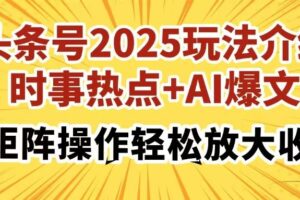 （14113期）头条号2025玩法介绍，时事热点+AI爆文，可矩阵操作轻松放大收益